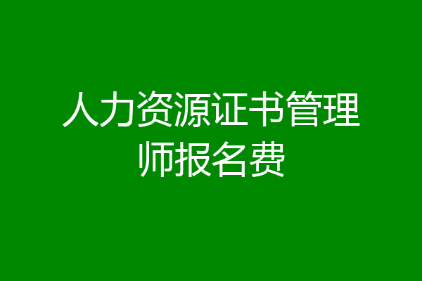 人力资源证书管理师报名费