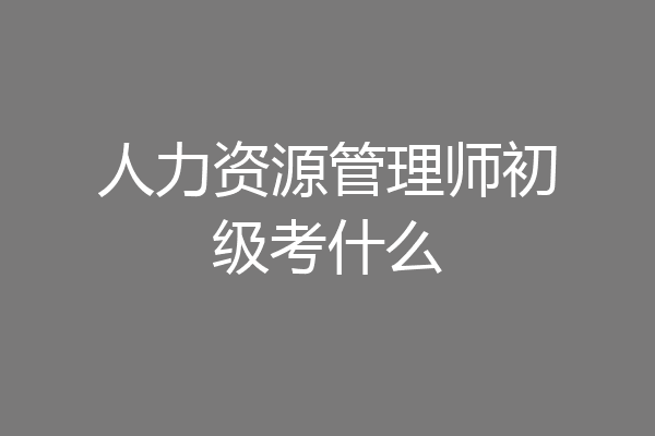 人力资源管理师初级考什么