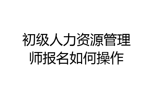 初级人力资源管理师报名如何操作