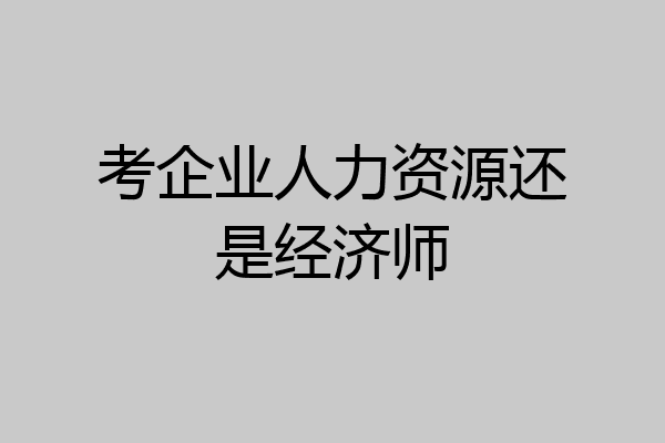 考企业人力资源还是经济师