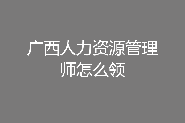 广西人力资源管理师怎么领