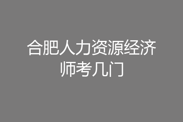 合肥人力资源经济师考几门