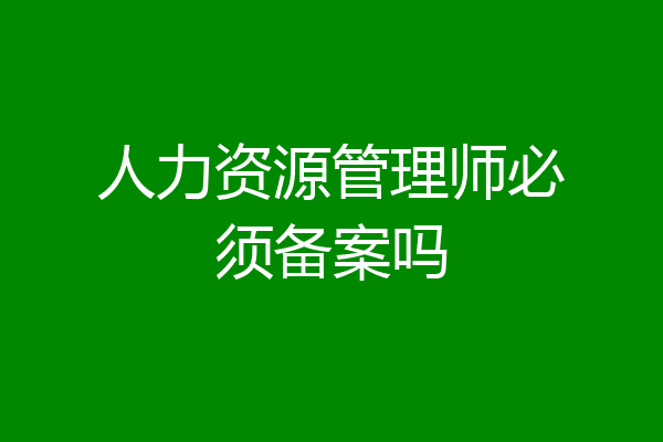 人力资源管理师必须备案吗
