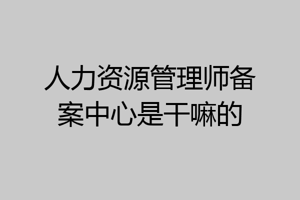 人力资源管理师备案中心是干嘛的