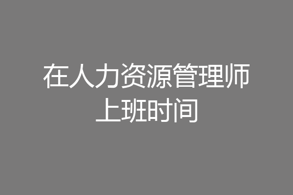 在人力资源管理师上班时间