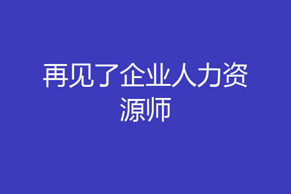再见了企业人力资源师