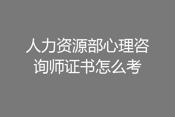 人力资源部心理咨询师证书怎么考