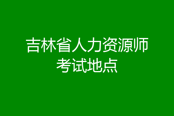 吉林省人力资源师考试地点