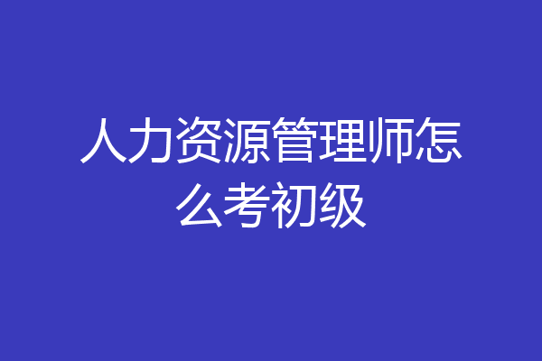 人力资源管理师怎么考初级