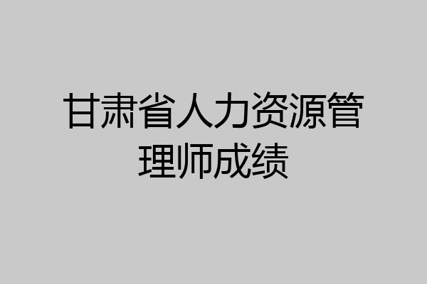 甘肃省人力资源管理师成绩