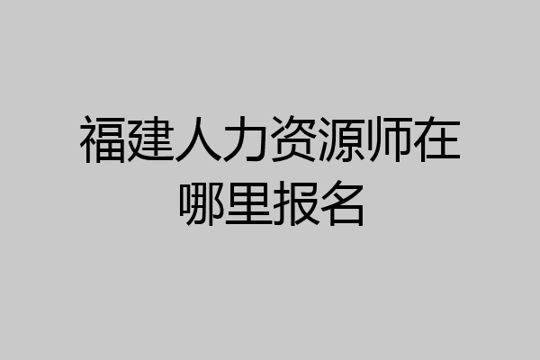 福建人力资源师在哪里报名