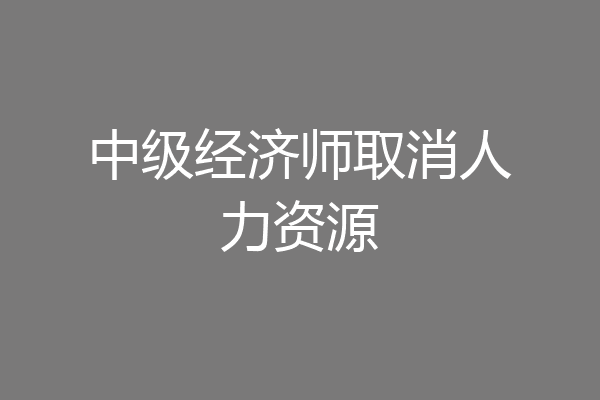 中级经济师取消人力资源