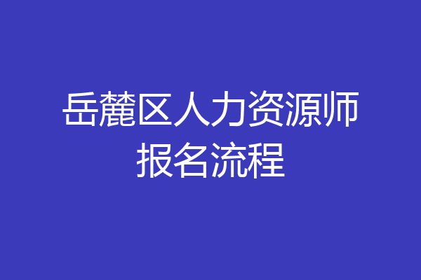 岳麓区人力资源师报名流程