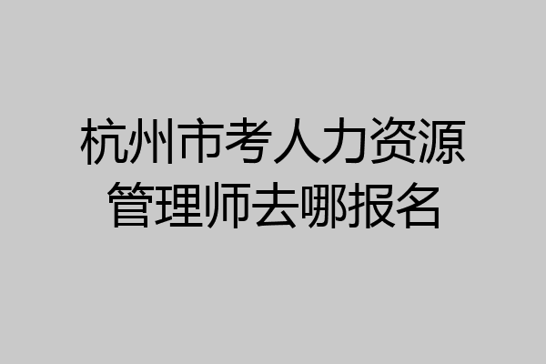 杭州市考人力资源管理师去哪报名