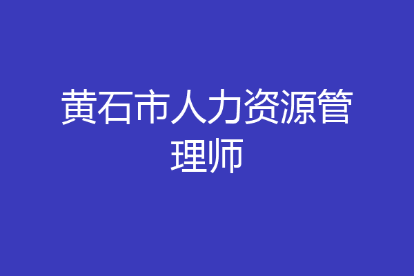 黄石市人力资源管理师
