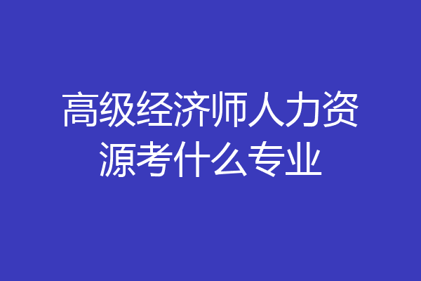 高级经济师人力资源考什么专业