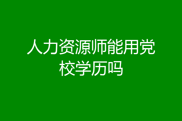 人力资源师能用党校学历吗