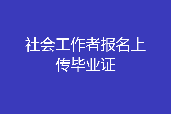 社会工作者报名上传毕业证