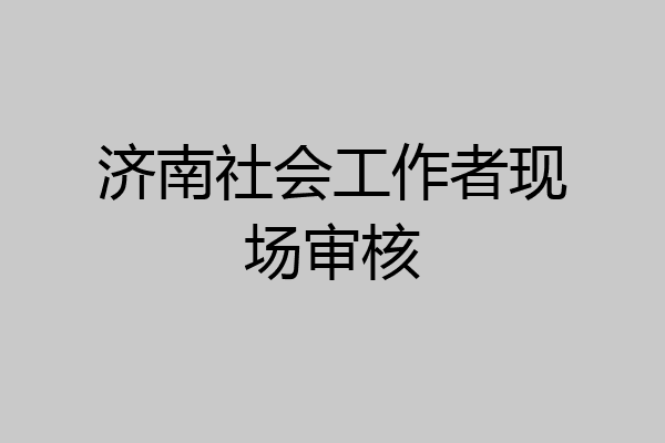 济南社会工作者现场审核