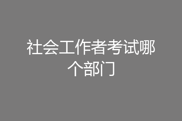社会工作者考试哪个部门