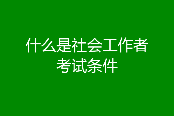 什么是社会工作者考试条件