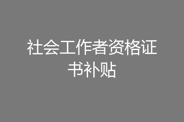 社会工作者资格证书补贴