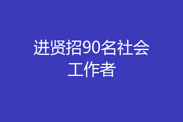 进贤招90名社会工作者