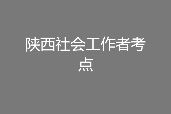陕西社会工作者考点