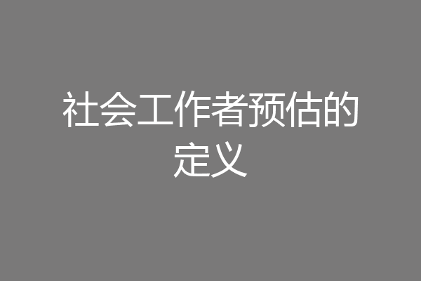 社会工作者预估的定义