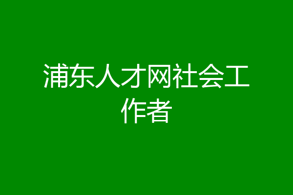 浦东人才网社会工作者