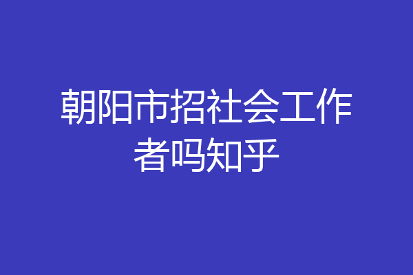 朝阳市招社会工作者吗知乎