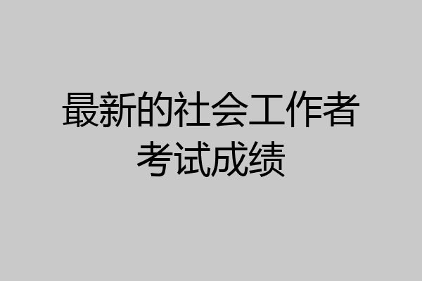 最新的社会工作者考试成绩