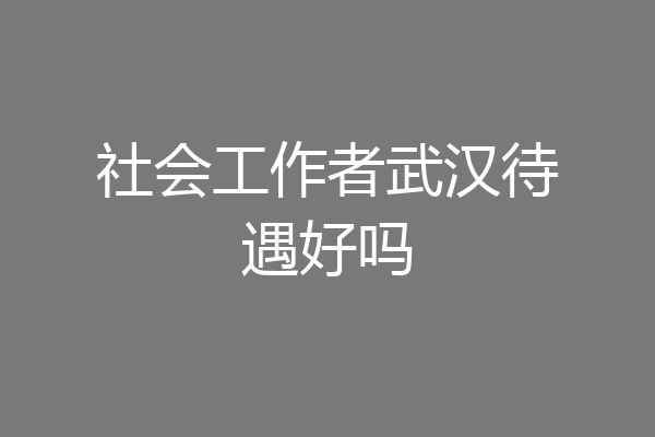 社会工作者武汉待遇好吗