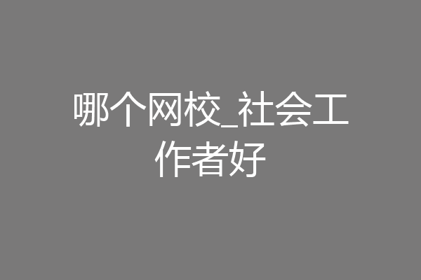 哪个网校_社会工作者好