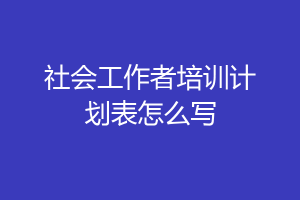 社会工作者培训计划表怎么写
