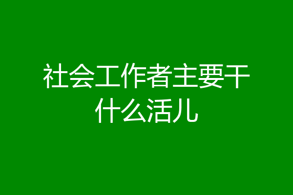 社会工作者主要干什么活儿