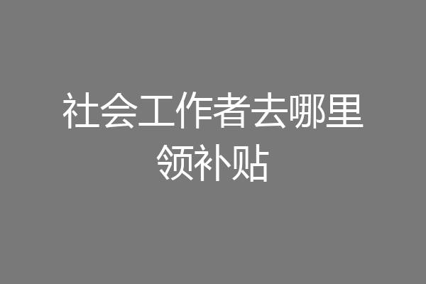 社会工作者去哪里领补贴