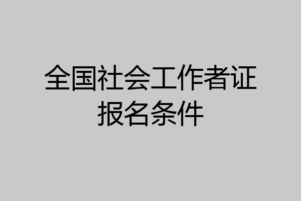 全国社会工作者证报名条件