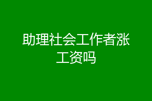 助理社会工作者涨工资吗