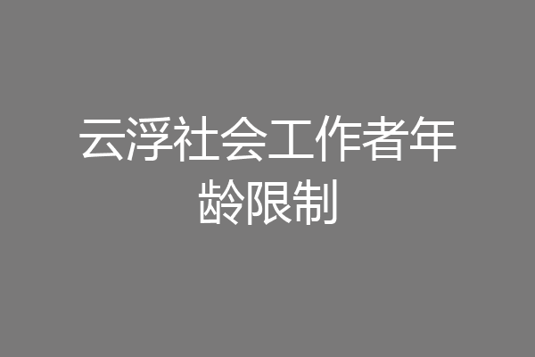 云浮社会工作者年龄限制