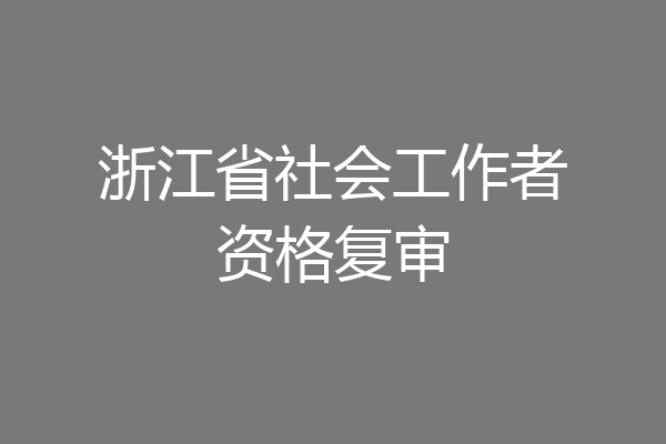 浙江省社会工作者资格复审
