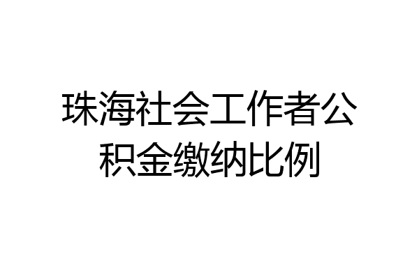 珠海社会工作者公积金缴纳比例