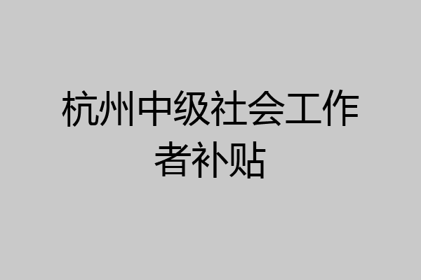 杭州中级社会工作者补贴