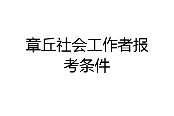 章丘社会工作者报考条件