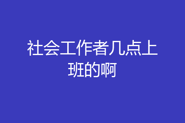 社会工作者几点上班的啊