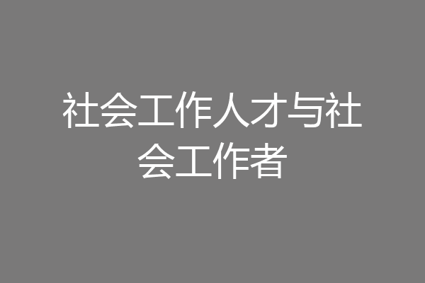 社会工作人才与社会工作者