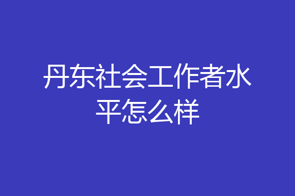 丹东社会工作者水平怎么样