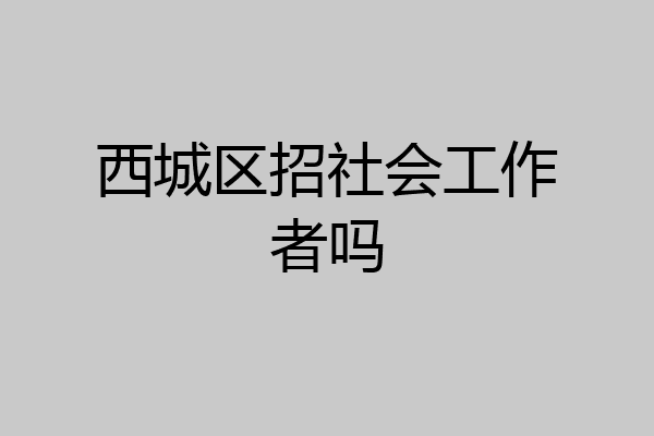 西城区招社会工作者吗