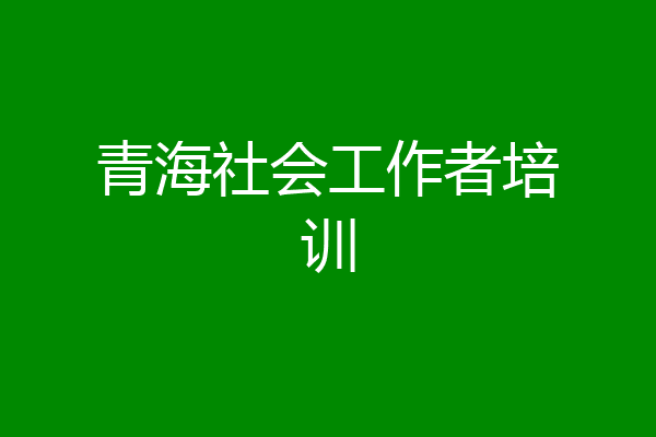 青海社会工作者培训