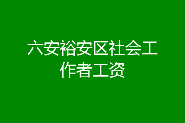六安裕安区社会工作者工资